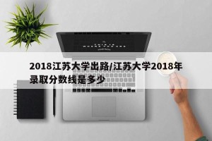 2018江苏大学出路/江苏大学2018年录取分数线是多少