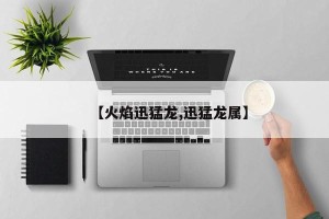 【火焰迅猛龙,迅猛龙属】