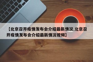 【北京召开疫情发布会介绍最新情况,北京召开疫情发布会介绍最新情况视频】