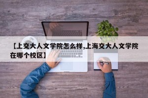 【上交大人文学院怎么样,上海交大人文学院在哪个校区】