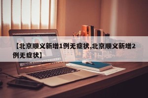 【北京顺义新增1例无症状,北京顺义新增2例无症状】