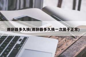 雨刮器多久换(雨刮器多久换一次属于正常)