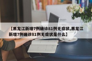 【黑龙江新增7例确诊81例无症状,黑龙江新增7例确诊81例无症状是什么】