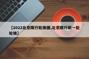 【2022北京限行轮换图,北京限行新一轮轮换】