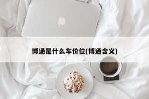 博通是什么车价位(博通含义)