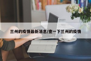 兰州的疫情最新消息/查一下兰州的疫情