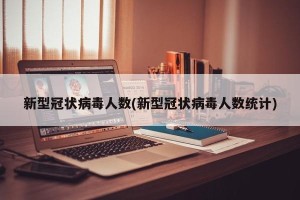 新型冠状病毒人数(新型冠状病毒人数统计)