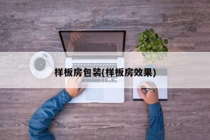样板房包装(样板房效果)
