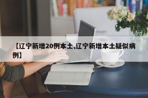 【辽宁新增20例本土,辽宁新增本土疑似病例】