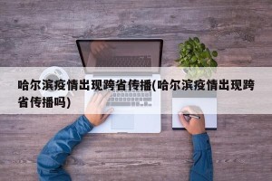 哈尔滨疫情出现跨省传播(哈尔滨疫情出现跨省传播吗)