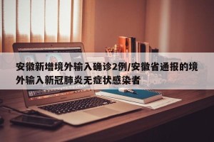 安徽新增境外输入确诊2例/安徽省通报的境外输入新冠肺炎无症状感染者