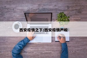 西安疫情之下/西安疫情严峻