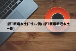 浙江新增本土阳性17例(浙江新增新冠本土一例)