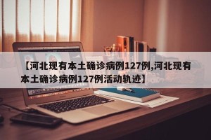 【河北现有本土确诊病例127例,河北现有本土确诊病例127例活动轨迹】