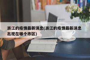 浙江的疫情最新消息(浙江的疫情最新消息 出现在哪个市区)