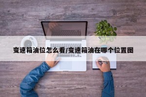 变速箱油位怎么看/变速箱油在哪个位置图