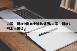内蒙古新增9例本土确诊病例/内蒙古新增1例本土确诊g