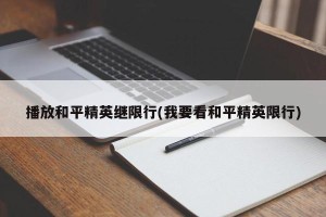 播放和平精英继限行(我要看和平精英限行)