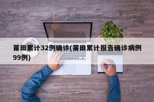 莆田累计32例确诊(莆田累计报告确诊病例99例)