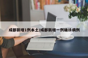 成都新增1例本土/成都新增一例确诊病例