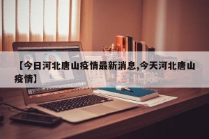 【今日河北唐山疫情最新消息,今天河北唐山疫情】