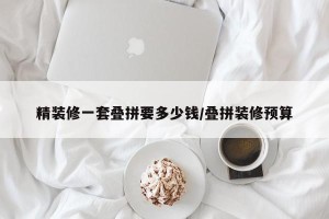 精装修一套叠拼要多少钱/叠拼装修预算
