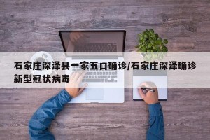 石家庄深泽县一家五口确诊/石家庄深泽确诊新型冠状病毒