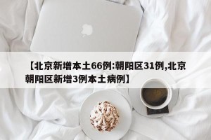 【北京新增本土66例:朝阳区31例,北京朝阳区新增3例本土病例】