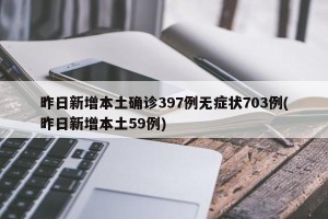 昨日新增本土确诊397例无症状703例(昨日新增本土59例)