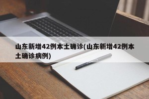 山东新增42例本土确诊(山东新增42例本土确诊病例)