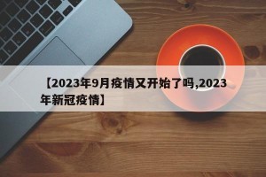 【2023年9月疫情又开始了吗,2023年新冠疫情】