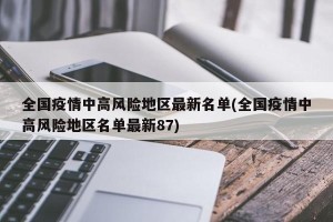 全国疫情中高风险地区最新名单(全国疫情中高风险地区名单最新87)