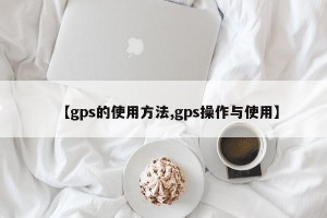 【gps的使用方法,gps操作与使用】