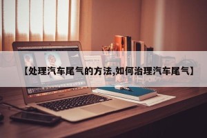 【处理汽车尾气的方法,如何治理汽车尾气】