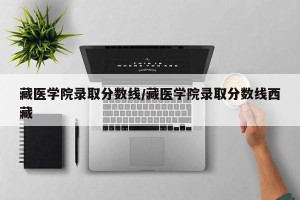 藏医学院录取分数线/藏医学院录取分数线西藏
