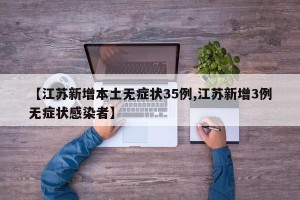 【江苏新增本土无症状35例,江苏新增3例无症状感染者】
