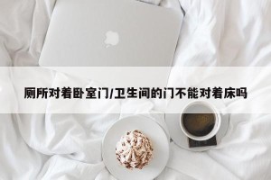 厕所对着卧室门/卫生间的门不能对着床吗