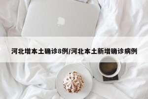 河北增本土确诊8例/河北本土新增确诊病例