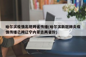 哈尔滨疫情出现跨省传播(哈尔滨新冠肺炎疫情传播已跨辽宁内蒙古两省份)