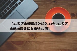 【31省区市新增境外输入11例,31省区市新增境外输入确诊17例】