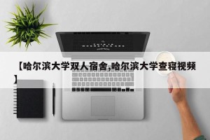 【哈尔滨大学双人宿舍,哈尔滨大学查寝视频】