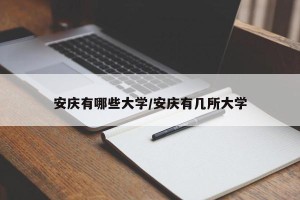 安庆有哪些大学/安庆有几所大学