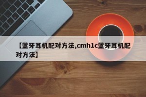 【蓝牙耳机配对方法,cmh1c蓝牙耳机配对方法】