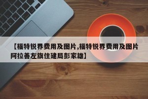 【福特锐界费用及图片,福特锐界费用及图片阿拉善左旗住建局彭家雄】