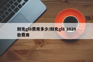 别克gl8费用多少/别克gl8 2020款费用