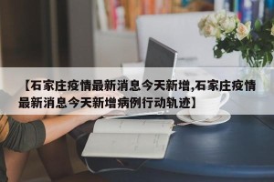 【石家庄疫情最新消息今天新增,石家庄疫情最新消息今天新增病例行动轨迹】
