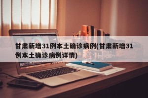 甘肃新增31例本土确诊病例(甘肃新增31例本土确诊病例详情)