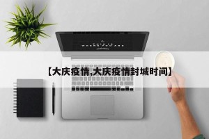 【大庆疫情,大庆疫情封城时间】