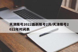 天津限号2022最新限号2月/天津限号2022年时间表