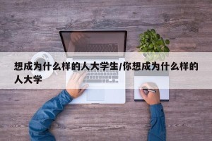想成为什么样的人大学生/你想成为什么样的人大学